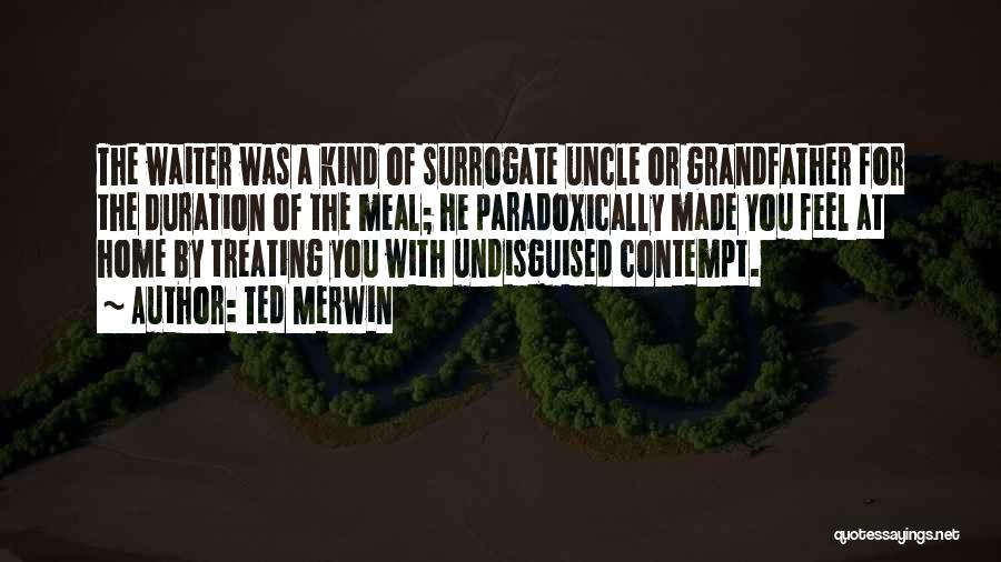 Ted Merwin Quotes: The Waiter Was A Kind Of Surrogate Uncle Or Grandfather For The Duration Of The Meal; He Paradoxically Made You