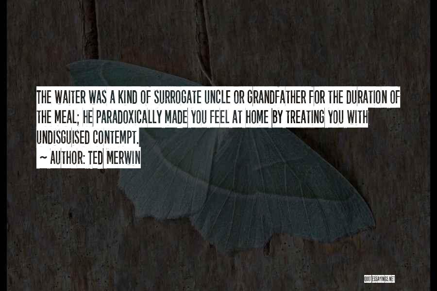 Ted Merwin Quotes: The Waiter Was A Kind Of Surrogate Uncle Or Grandfather For The Duration Of The Meal; He Paradoxically Made You