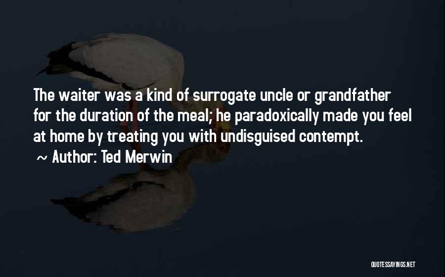 Ted Merwin Quotes: The Waiter Was A Kind Of Surrogate Uncle Or Grandfather For The Duration Of The Meal; He Paradoxically Made You