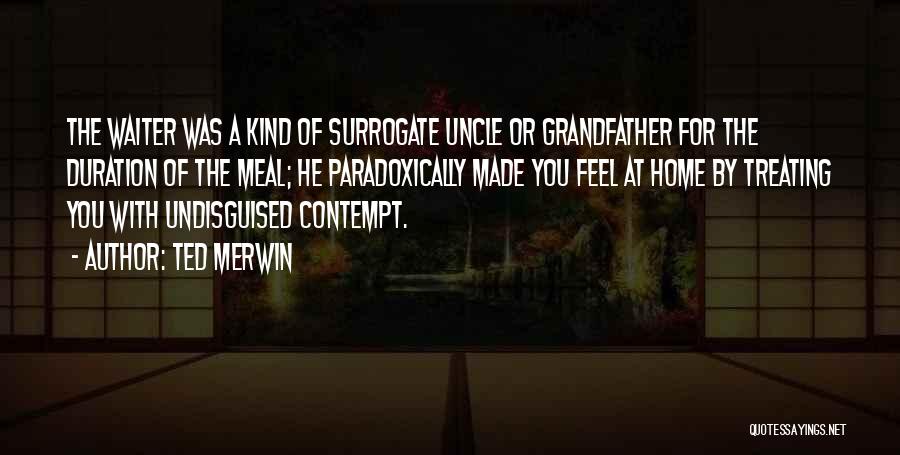 Ted Merwin Quotes: The Waiter Was A Kind Of Surrogate Uncle Or Grandfather For The Duration Of The Meal; He Paradoxically Made You