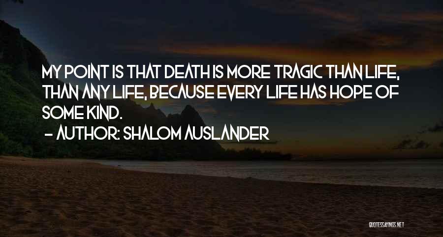Shalom Auslander Quotes: My Point Is That Death Is More Tragic Than Life, Than Any Life, Because Every Life Has Hope Of Some