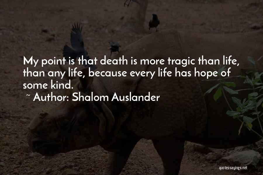 Shalom Auslander Quotes: My Point Is That Death Is More Tragic Than Life, Than Any Life, Because Every Life Has Hope Of Some