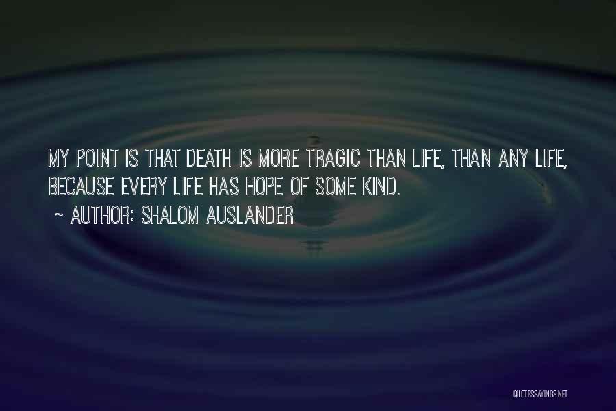 Shalom Auslander Quotes: My Point Is That Death Is More Tragic Than Life, Than Any Life, Because Every Life Has Hope Of Some