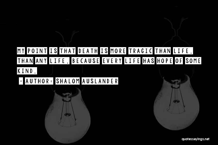 Shalom Auslander Quotes: My Point Is That Death Is More Tragic Than Life, Than Any Life, Because Every Life Has Hope Of Some