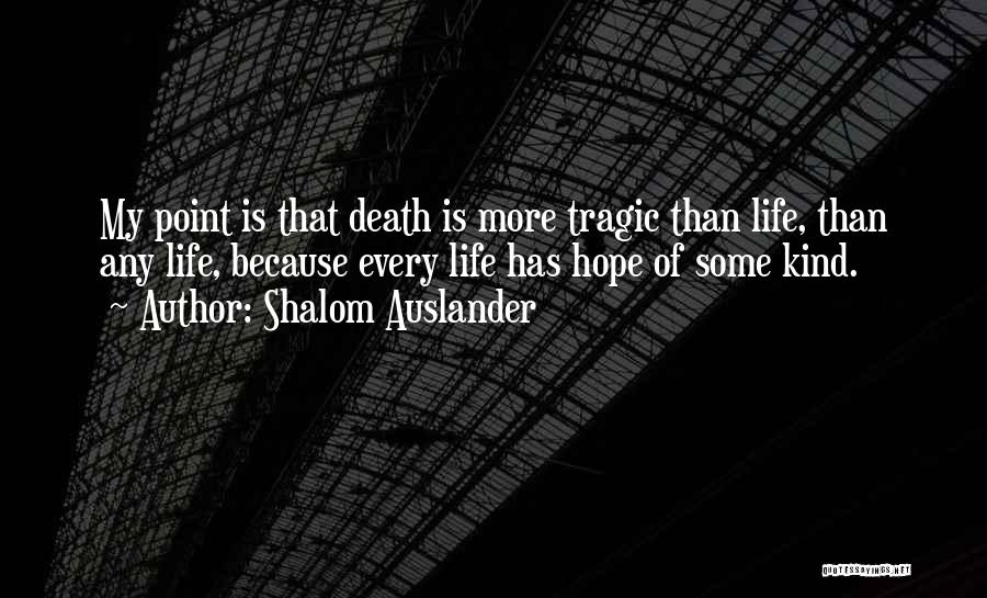 Shalom Auslander Quotes: My Point Is That Death Is More Tragic Than Life, Than Any Life, Because Every Life Has Hope Of Some