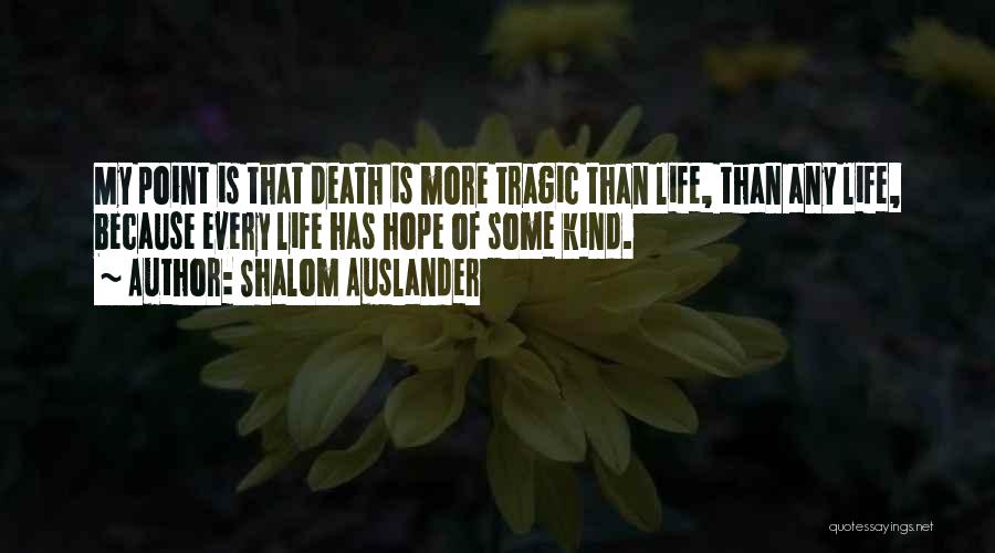 Shalom Auslander Quotes: My Point Is That Death Is More Tragic Than Life, Than Any Life, Because Every Life Has Hope Of Some