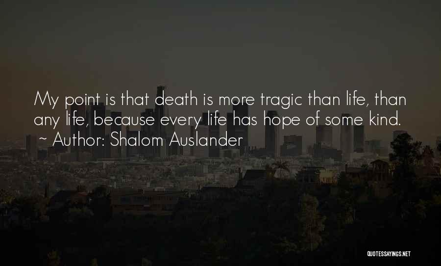 Shalom Auslander Quotes: My Point Is That Death Is More Tragic Than Life, Than Any Life, Because Every Life Has Hope Of Some