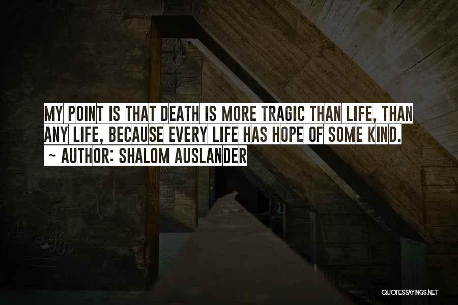 Shalom Auslander Quotes: My Point Is That Death Is More Tragic Than Life, Than Any Life, Because Every Life Has Hope Of Some