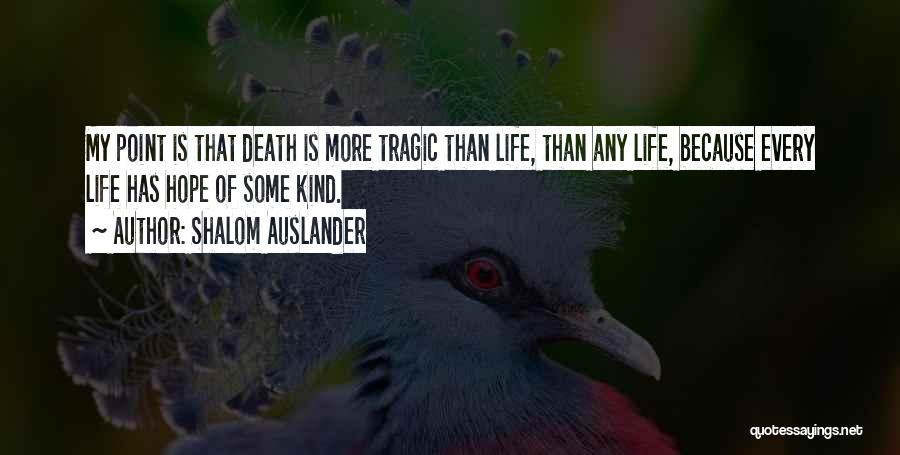 Shalom Auslander Quotes: My Point Is That Death Is More Tragic Than Life, Than Any Life, Because Every Life Has Hope Of Some