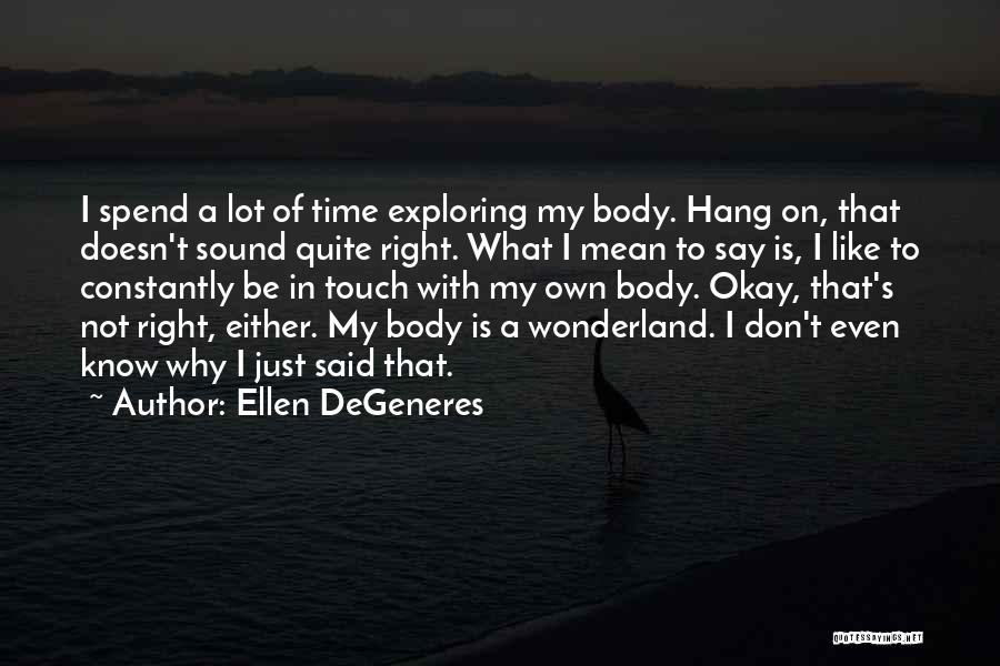 Ellen DeGeneres Quotes: I Spend A Lot Of Time Exploring My Body. Hang On, That Doesn't Sound Quite Right. What I Mean To