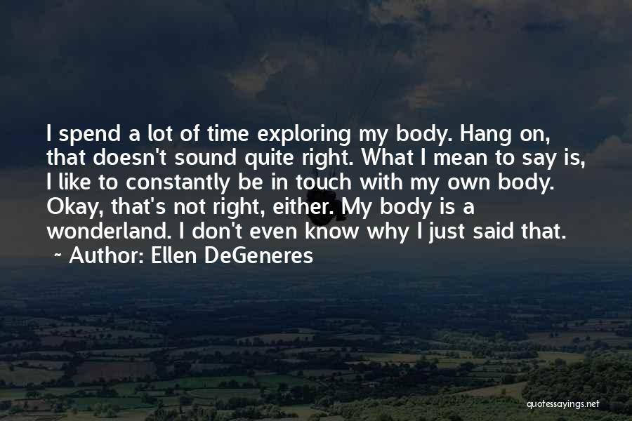Ellen DeGeneres Quotes: I Spend A Lot Of Time Exploring My Body. Hang On, That Doesn't Sound Quite Right. What I Mean To