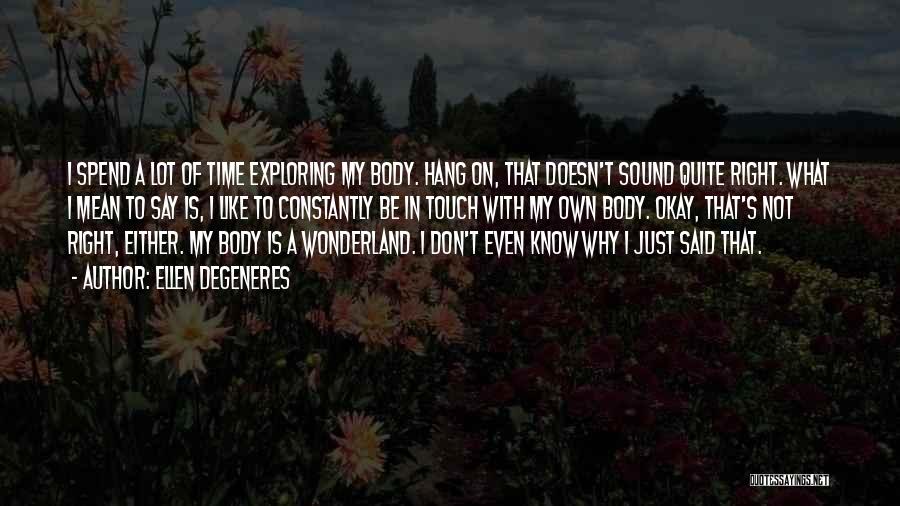 Ellen DeGeneres Quotes: I Spend A Lot Of Time Exploring My Body. Hang On, That Doesn't Sound Quite Right. What I Mean To