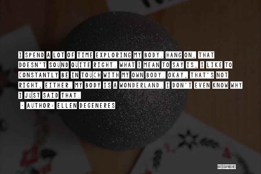 Ellen DeGeneres Quotes: I Spend A Lot Of Time Exploring My Body. Hang On, That Doesn't Sound Quite Right. What I Mean To