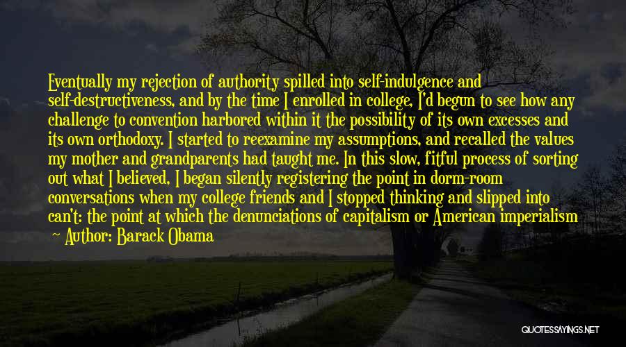 Barack Obama Quotes: Eventually My Rejection Of Authority Spilled Into Self-indulgence And Self-destructiveness, And By The Time I Enrolled In College, I'd Begun