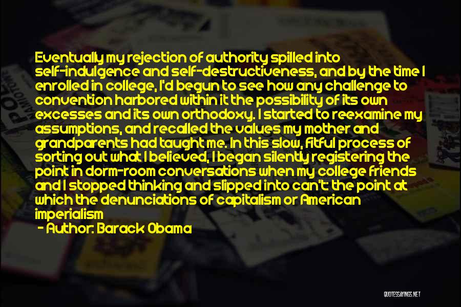 Barack Obama Quotes: Eventually My Rejection Of Authority Spilled Into Self-indulgence And Self-destructiveness, And By The Time I Enrolled In College, I'd Begun
