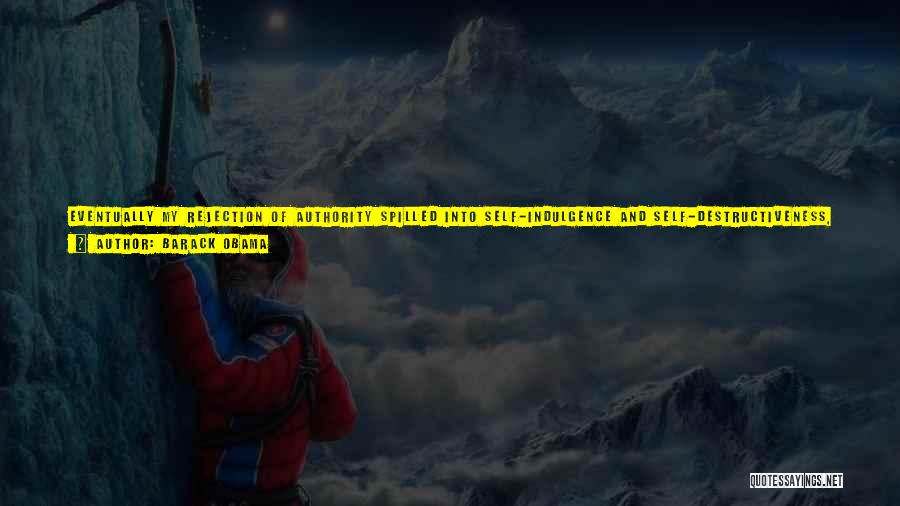 Barack Obama Quotes: Eventually My Rejection Of Authority Spilled Into Self-indulgence And Self-destructiveness, And By The Time I Enrolled In College, I'd Begun
