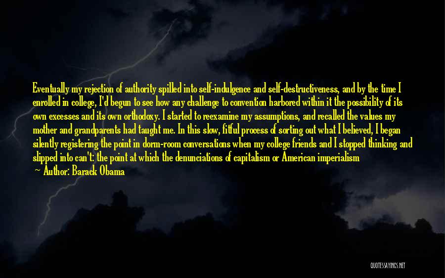 Barack Obama Quotes: Eventually My Rejection Of Authority Spilled Into Self-indulgence And Self-destructiveness, And By The Time I Enrolled In College, I'd Begun