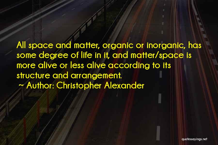 Christopher Alexander Quotes: All Space And Matter, Organic Or Inorganic, Has Some Degree Of Life In It, And Matter/space Is More Alive Or