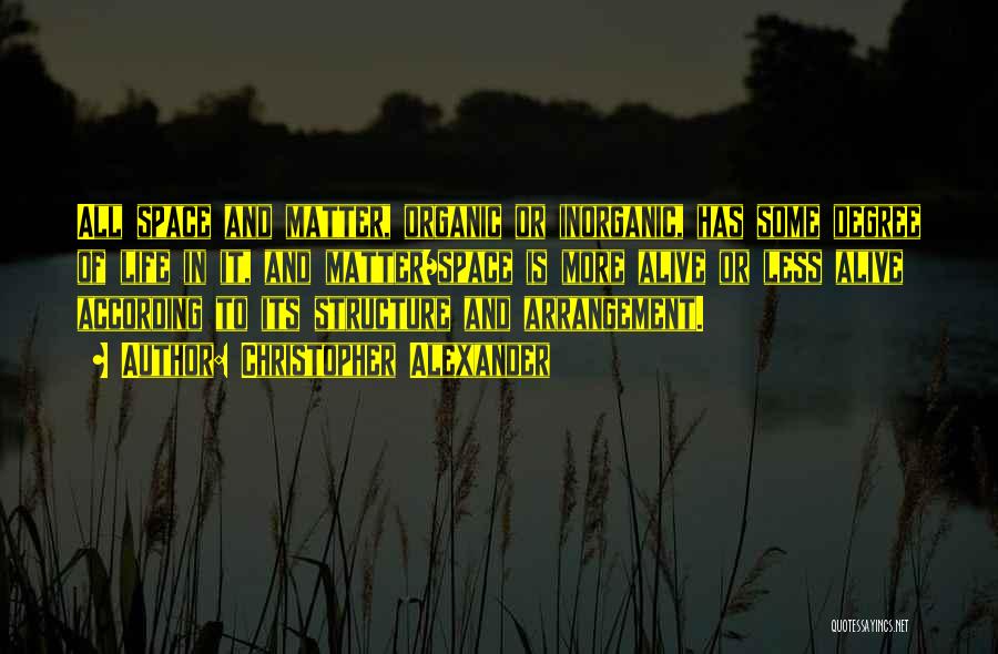Christopher Alexander Quotes: All Space And Matter, Organic Or Inorganic, Has Some Degree Of Life In It, And Matter/space Is More Alive Or