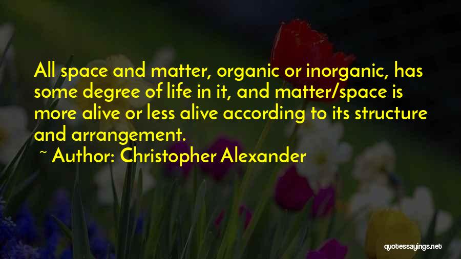 Christopher Alexander Quotes: All Space And Matter, Organic Or Inorganic, Has Some Degree Of Life In It, And Matter/space Is More Alive Or