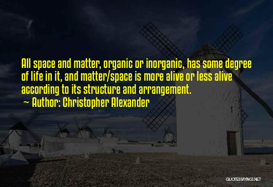 Christopher Alexander Quotes: All Space And Matter, Organic Or Inorganic, Has Some Degree Of Life In It, And Matter/space Is More Alive Or