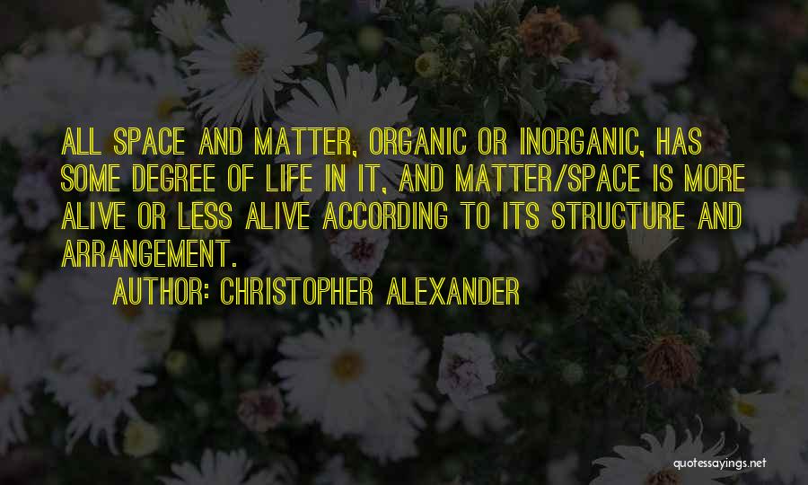 Christopher Alexander Quotes: All Space And Matter, Organic Or Inorganic, Has Some Degree Of Life In It, And Matter/space Is More Alive Or