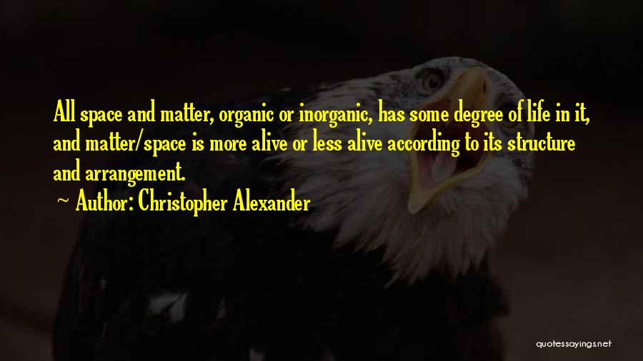 Christopher Alexander Quotes: All Space And Matter, Organic Or Inorganic, Has Some Degree Of Life In It, And Matter/space Is More Alive Or