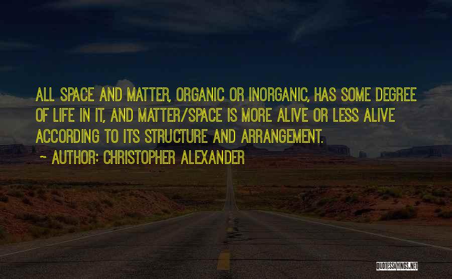 Christopher Alexander Quotes: All Space And Matter, Organic Or Inorganic, Has Some Degree Of Life In It, And Matter/space Is More Alive Or