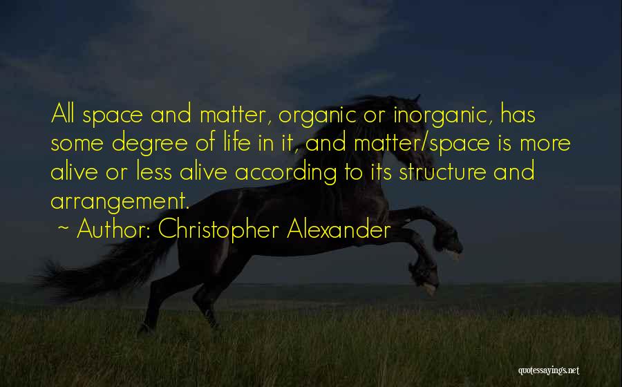 Christopher Alexander Quotes: All Space And Matter, Organic Or Inorganic, Has Some Degree Of Life In It, And Matter/space Is More Alive Or