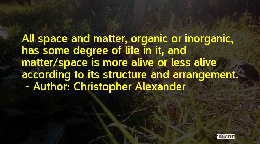 Christopher Alexander Quotes: All Space And Matter, Organic Or Inorganic, Has Some Degree Of Life In It, And Matter/space Is More Alive Or