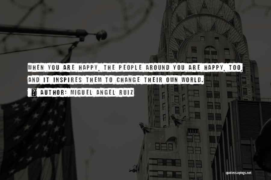 Miguel Angel Ruiz Quotes: When You Are Happy, The People Around You Are Happy, Too, And It Inspires Them To Change Their Own World.