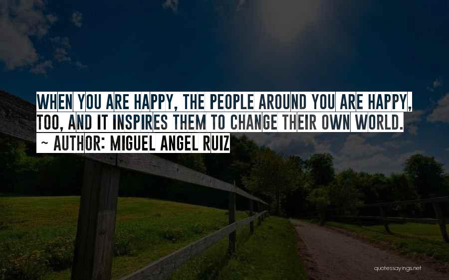 Miguel Angel Ruiz Quotes: When You Are Happy, The People Around You Are Happy, Too, And It Inspires Them To Change Their Own World.