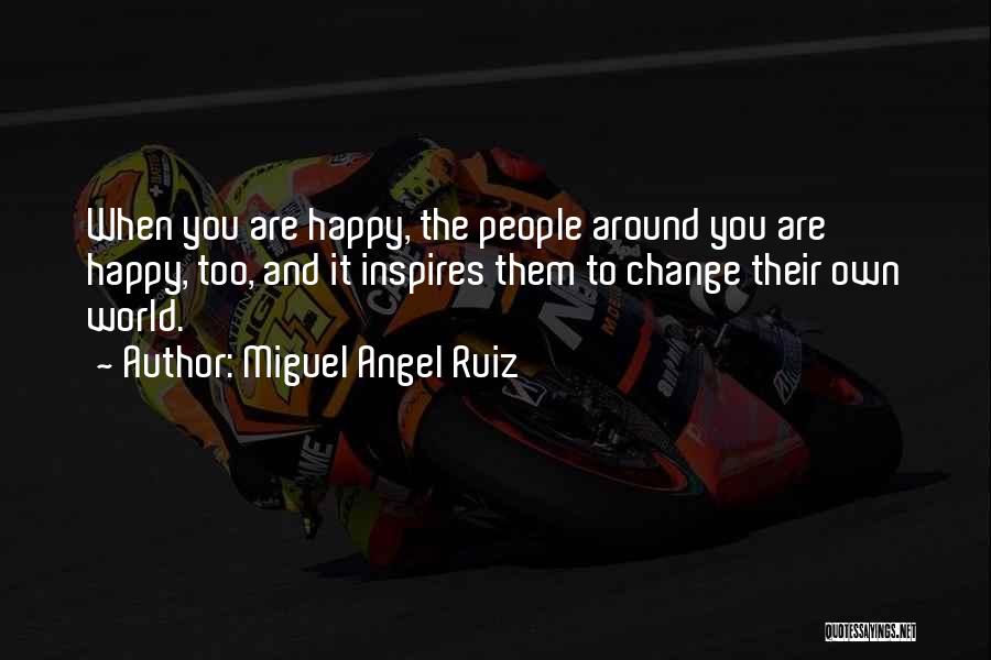 Miguel Angel Ruiz Quotes: When You Are Happy, The People Around You Are Happy, Too, And It Inspires Them To Change Their Own World.