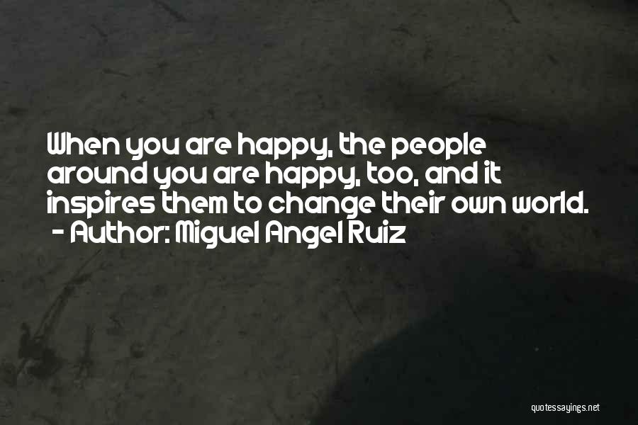 Miguel Angel Ruiz Quotes: When You Are Happy, The People Around You Are Happy, Too, And It Inspires Them To Change Their Own World.