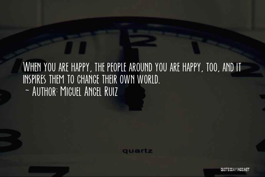 Miguel Angel Ruiz Quotes: When You Are Happy, The People Around You Are Happy, Too, And It Inspires Them To Change Their Own World.