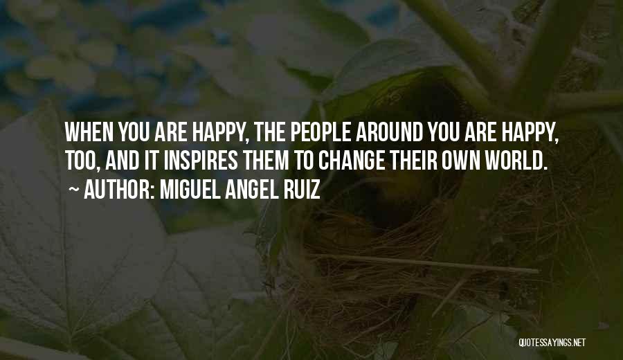 Miguel Angel Ruiz Quotes: When You Are Happy, The People Around You Are Happy, Too, And It Inspires Them To Change Their Own World.