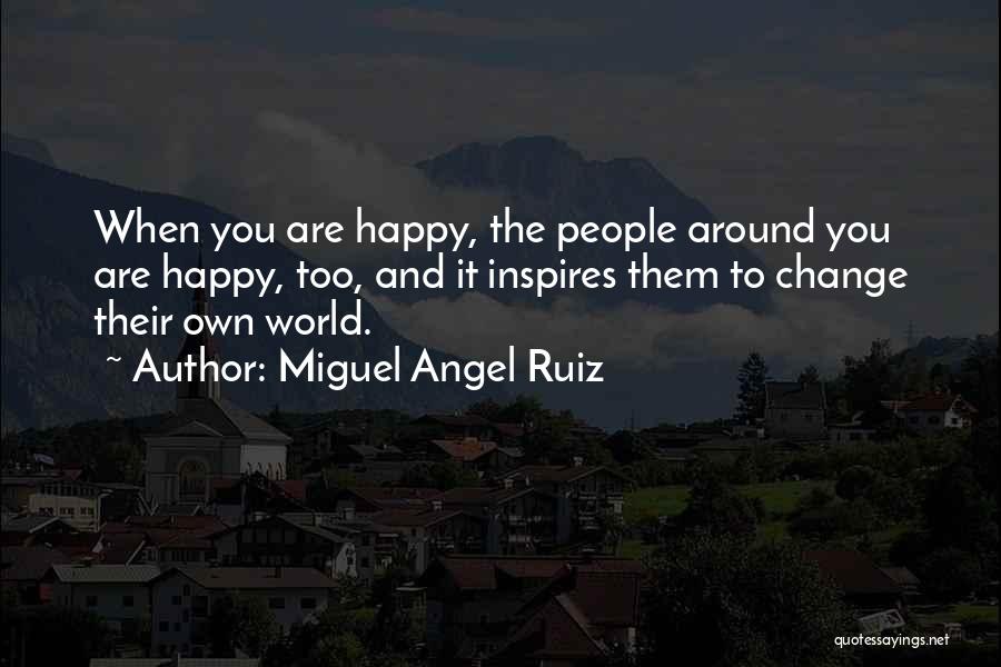 Miguel Angel Ruiz Quotes: When You Are Happy, The People Around You Are Happy, Too, And It Inspires Them To Change Their Own World.