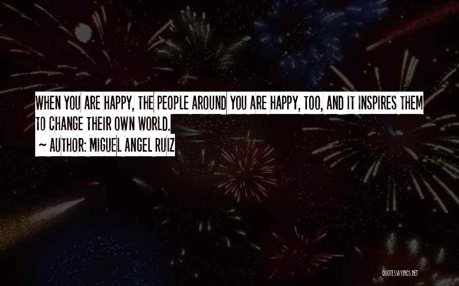 Miguel Angel Ruiz Quotes: When You Are Happy, The People Around You Are Happy, Too, And It Inspires Them To Change Their Own World.