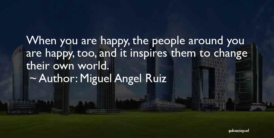 Miguel Angel Ruiz Quotes: When You Are Happy, The People Around You Are Happy, Too, And It Inspires Them To Change Their Own World.