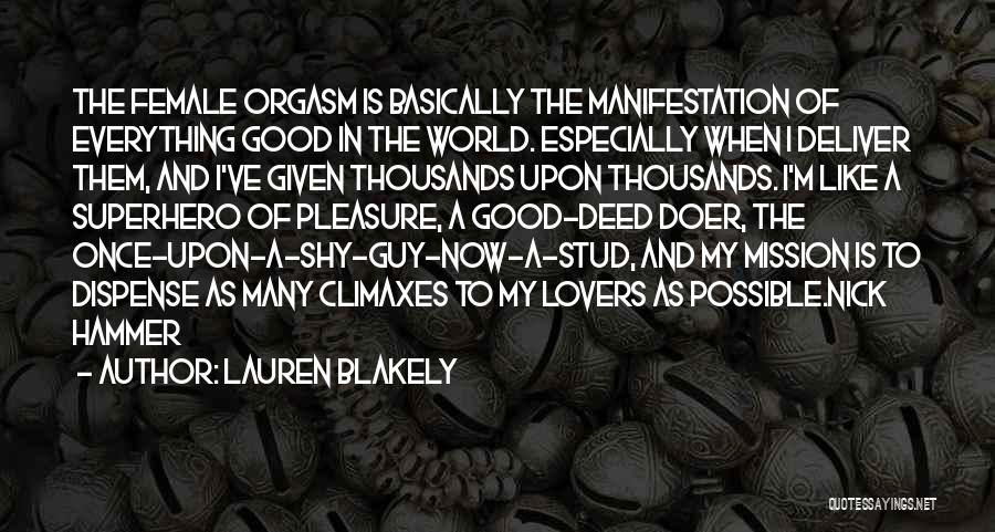 Lauren Blakely Quotes: The Female Orgasm Is Basically The Manifestation Of Everything Good In The World. Especially When I Deliver Them, And I've