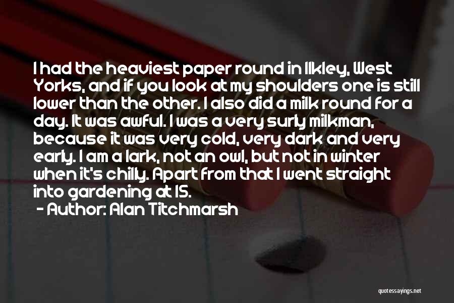 Alan Titchmarsh Quotes: I Had The Heaviest Paper Round In Ilkley, West Yorks, And If You Look At My Shoulders One Is Still