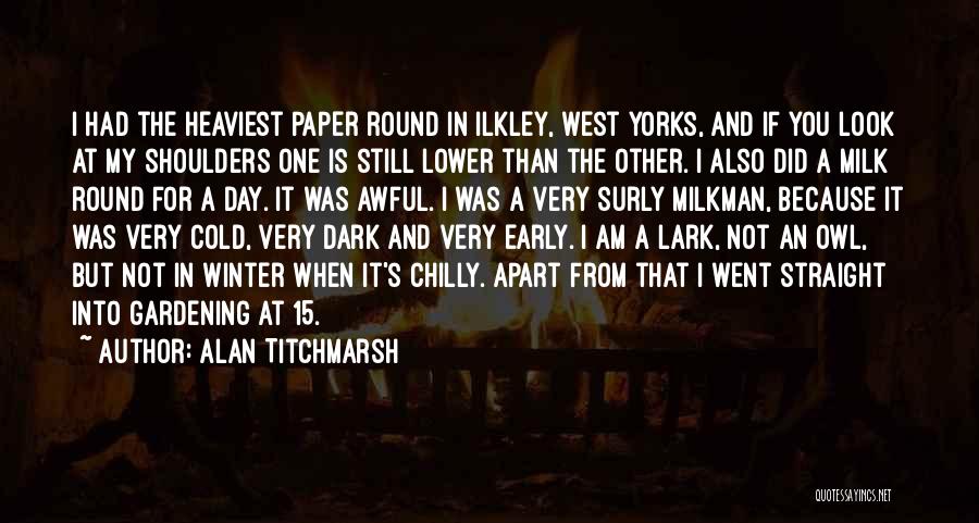 Alan Titchmarsh Quotes: I Had The Heaviest Paper Round In Ilkley, West Yorks, And If You Look At My Shoulders One Is Still