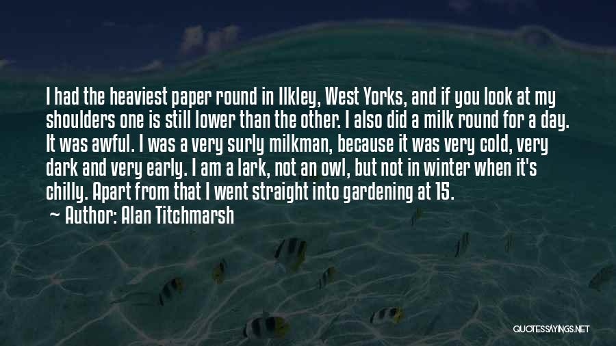 Alan Titchmarsh Quotes: I Had The Heaviest Paper Round In Ilkley, West Yorks, And If You Look At My Shoulders One Is Still