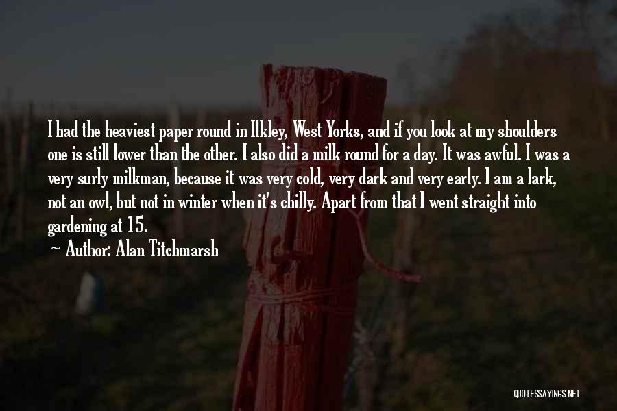 Alan Titchmarsh Quotes: I Had The Heaviest Paper Round In Ilkley, West Yorks, And If You Look At My Shoulders One Is Still