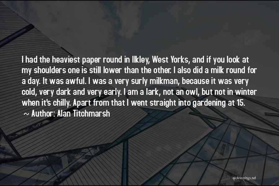 Alan Titchmarsh Quotes: I Had The Heaviest Paper Round In Ilkley, West Yorks, And If You Look At My Shoulders One Is Still