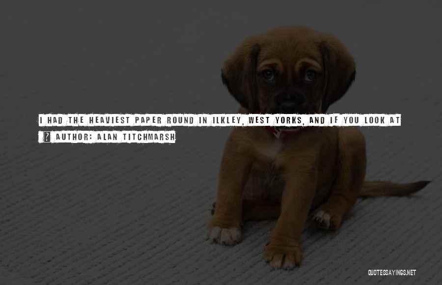 Alan Titchmarsh Quotes: I Had The Heaviest Paper Round In Ilkley, West Yorks, And If You Look At My Shoulders One Is Still