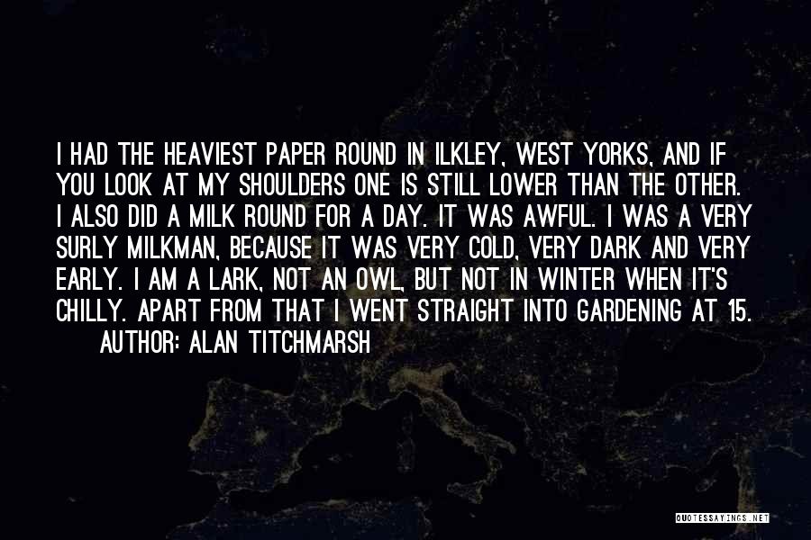 Alan Titchmarsh Quotes: I Had The Heaviest Paper Round In Ilkley, West Yorks, And If You Look At My Shoulders One Is Still