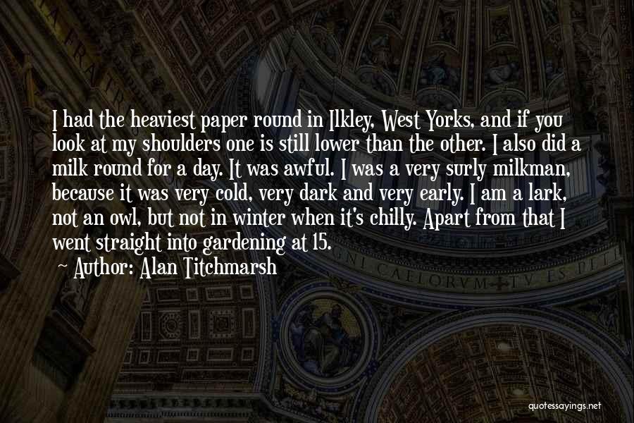 Alan Titchmarsh Quotes: I Had The Heaviest Paper Round In Ilkley, West Yorks, And If You Look At My Shoulders One Is Still