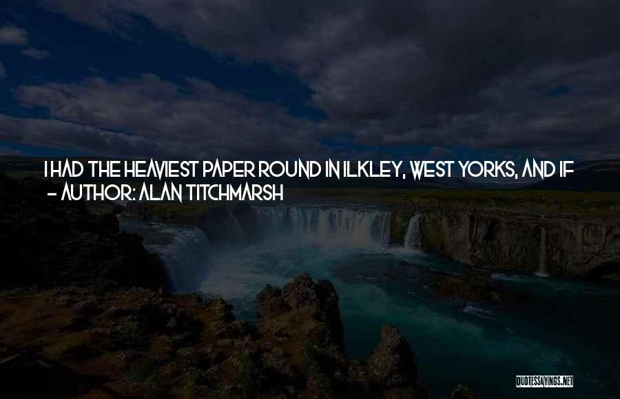 Alan Titchmarsh Quotes: I Had The Heaviest Paper Round In Ilkley, West Yorks, And If You Look At My Shoulders One Is Still