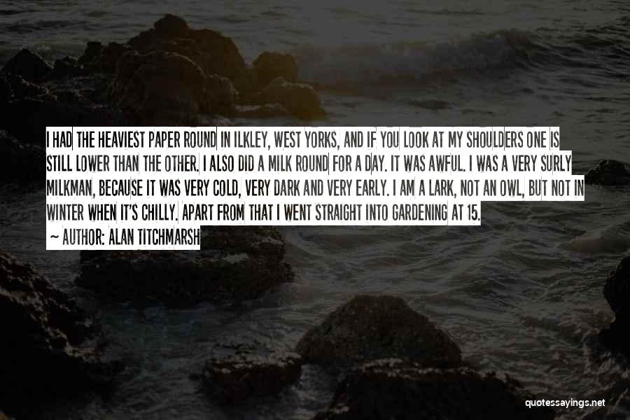 Alan Titchmarsh Quotes: I Had The Heaviest Paper Round In Ilkley, West Yorks, And If You Look At My Shoulders One Is Still